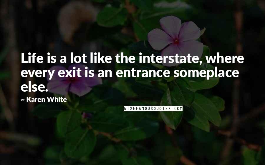 Karen White Quotes: Life is a lot like the interstate, where every exit is an entrance someplace else.