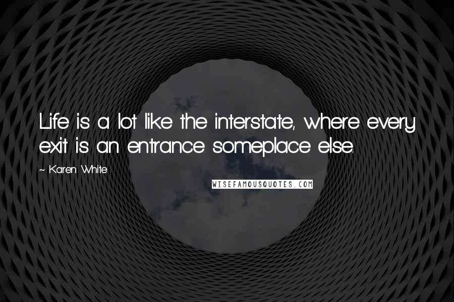 Karen White Quotes: Life is a lot like the interstate, where every exit is an entrance someplace else.