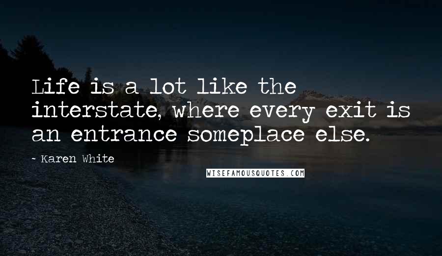 Karen White Quotes: Life is a lot like the interstate, where every exit is an entrance someplace else.