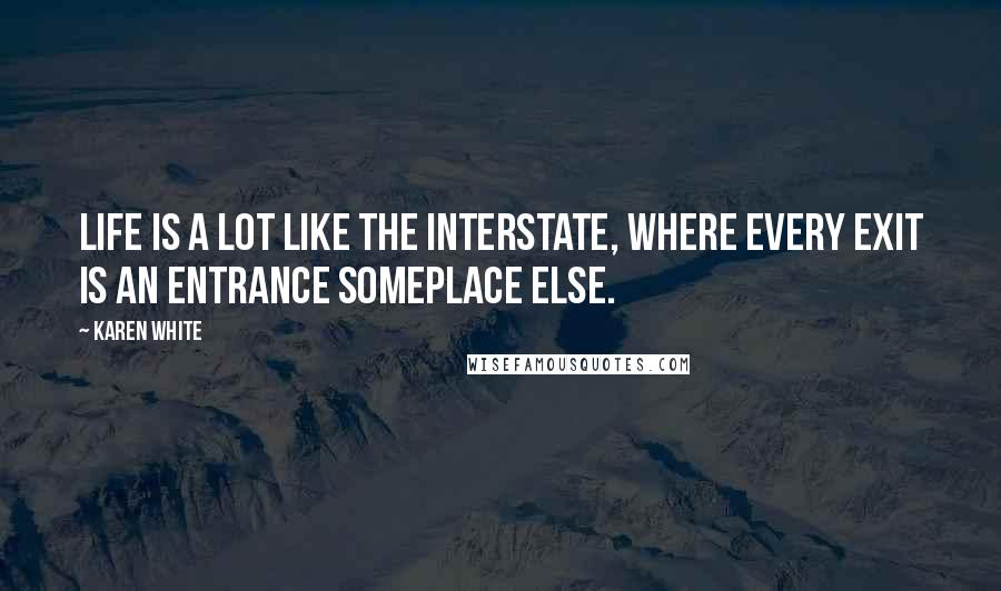 Karen White Quotes: Life is a lot like the interstate, where every exit is an entrance someplace else.