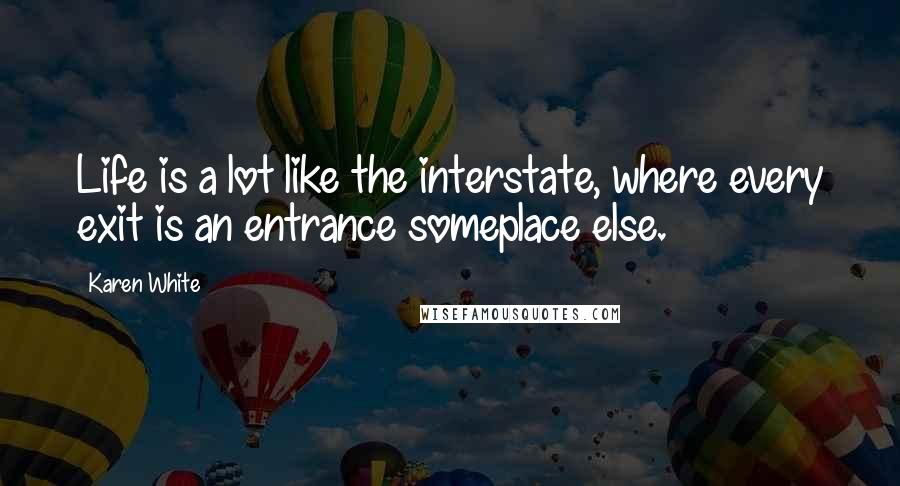 Karen White Quotes: Life is a lot like the interstate, where every exit is an entrance someplace else.