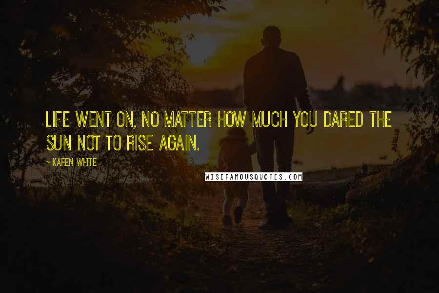 Karen White Quotes: Life went on, no matter how much you dared the sun not to rise again.