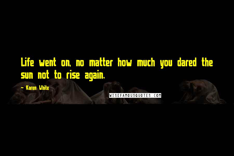 Karen White Quotes: Life went on, no matter how much you dared the sun not to rise again.