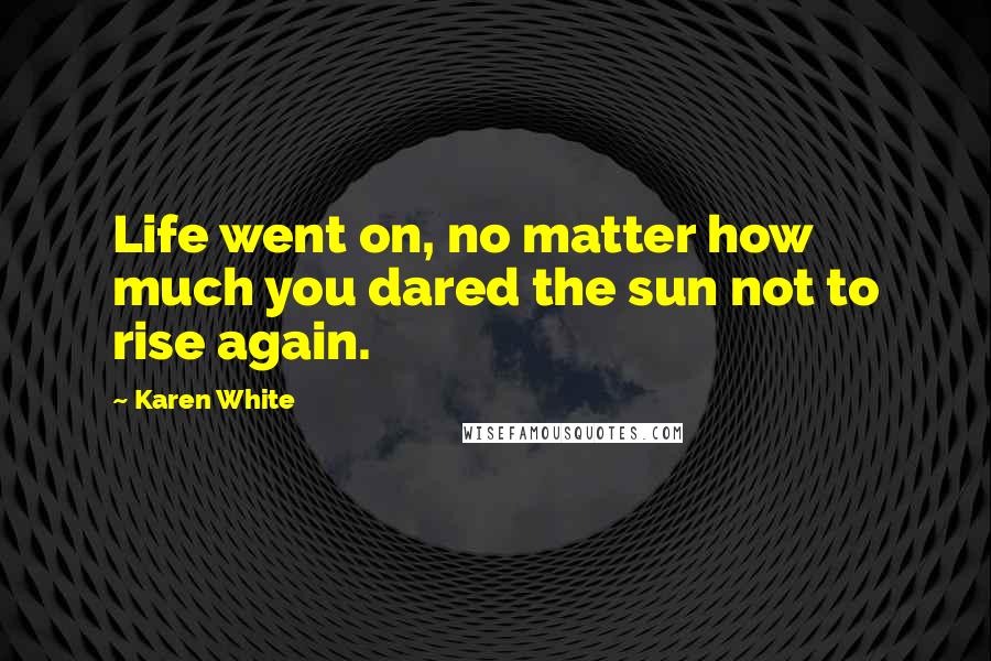 Karen White Quotes: Life went on, no matter how much you dared the sun not to rise again.