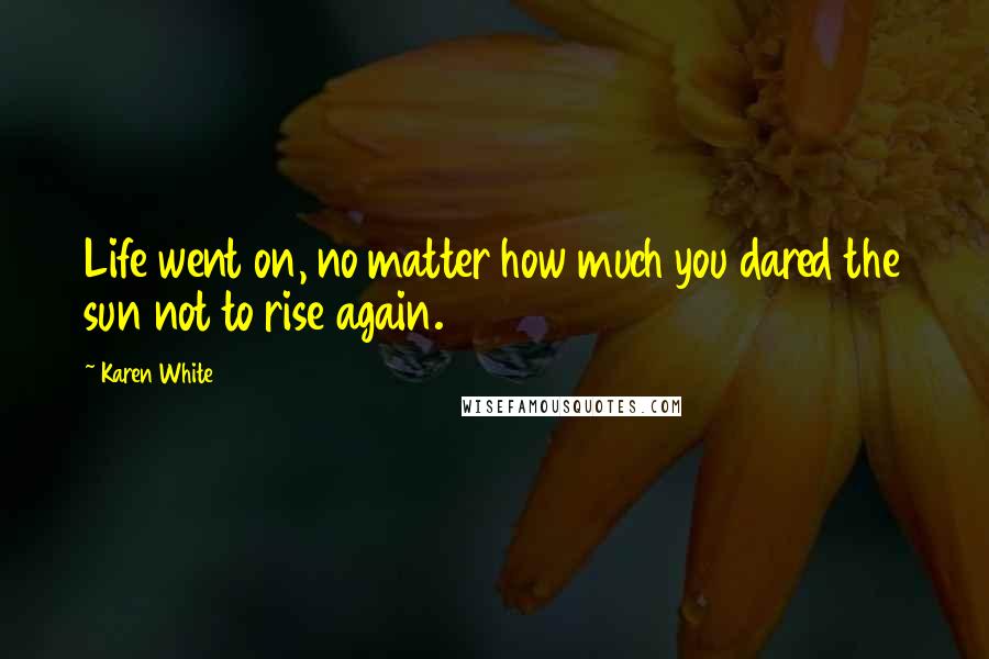 Karen White Quotes: Life went on, no matter how much you dared the sun not to rise again.