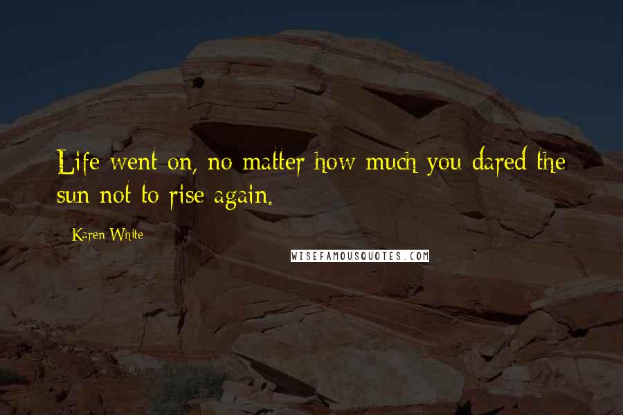 Karen White Quotes: Life went on, no matter how much you dared the sun not to rise again.