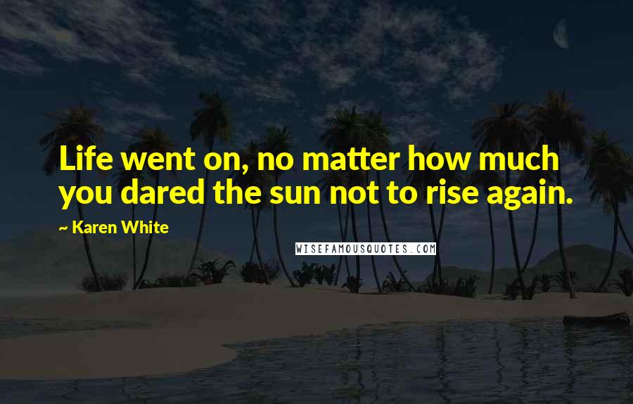 Karen White Quotes: Life went on, no matter how much you dared the sun not to rise again.