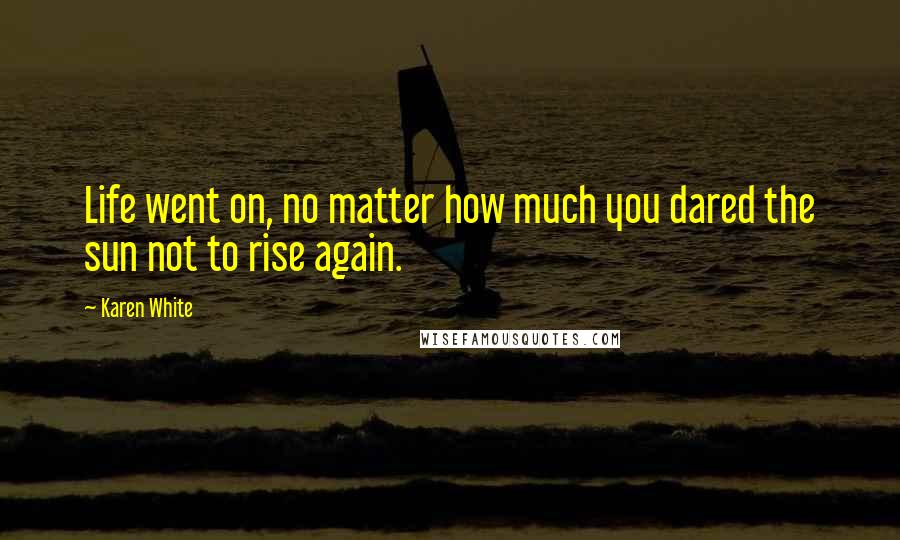 Karen White Quotes: Life went on, no matter how much you dared the sun not to rise again.