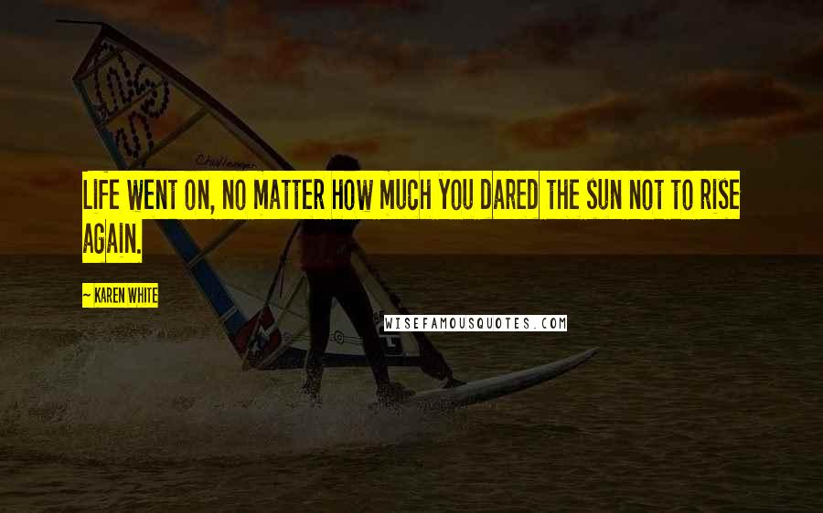 Karen White Quotes: Life went on, no matter how much you dared the sun not to rise again.