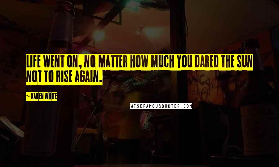 Karen White Quotes: Life went on, no matter how much you dared the sun not to rise again.