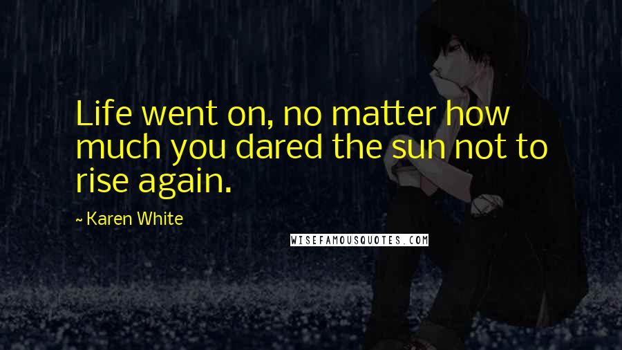 Karen White Quotes: Life went on, no matter how much you dared the sun not to rise again.