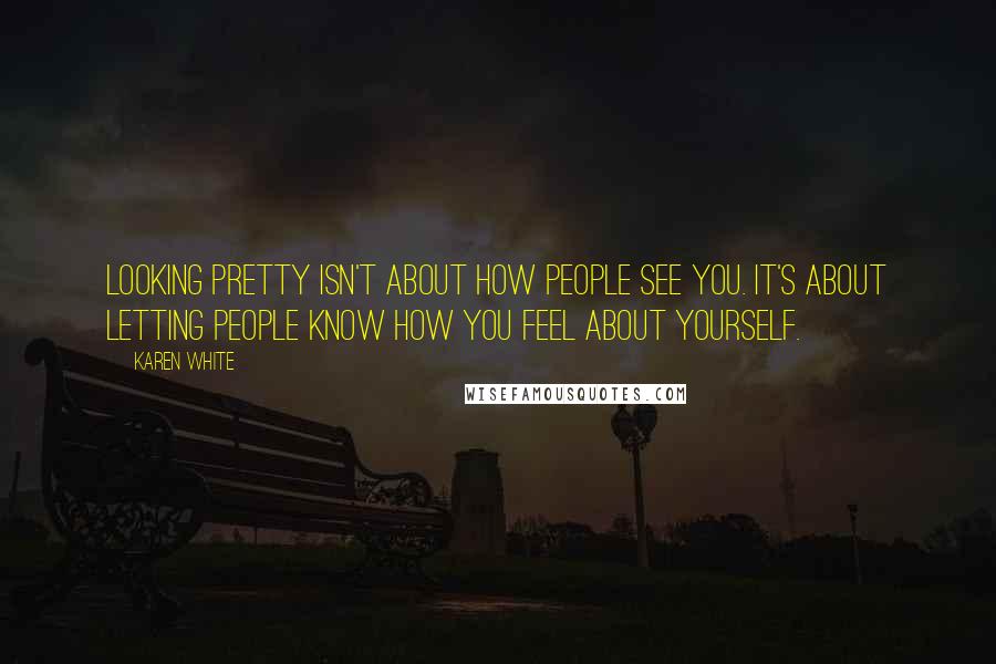 Karen White Quotes: Looking pretty isn't about how people see you. It's about letting people know how you feel about yourself.