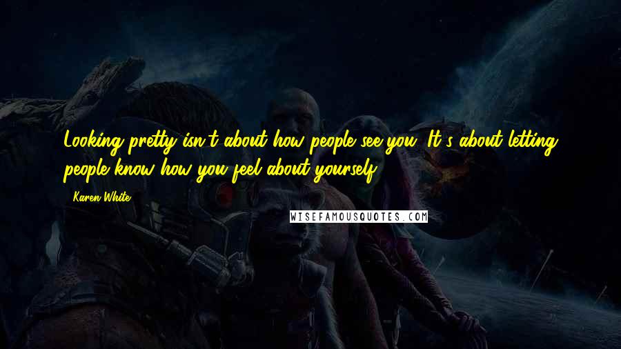 Karen White Quotes: Looking pretty isn't about how people see you. It's about letting people know how you feel about yourself.