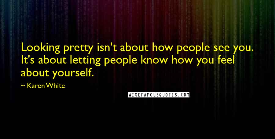 Karen White Quotes: Looking pretty isn't about how people see you. It's about letting people know how you feel about yourself.