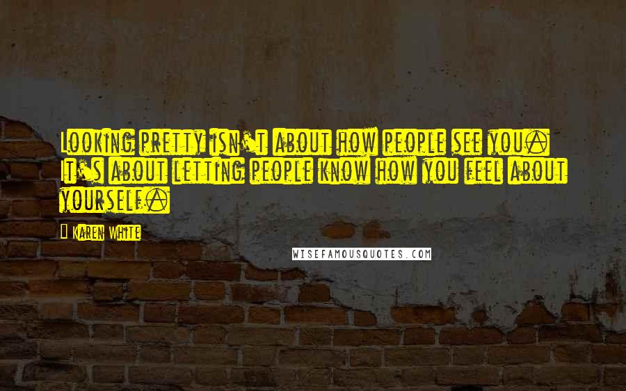 Karen White Quotes: Looking pretty isn't about how people see you. It's about letting people know how you feel about yourself.