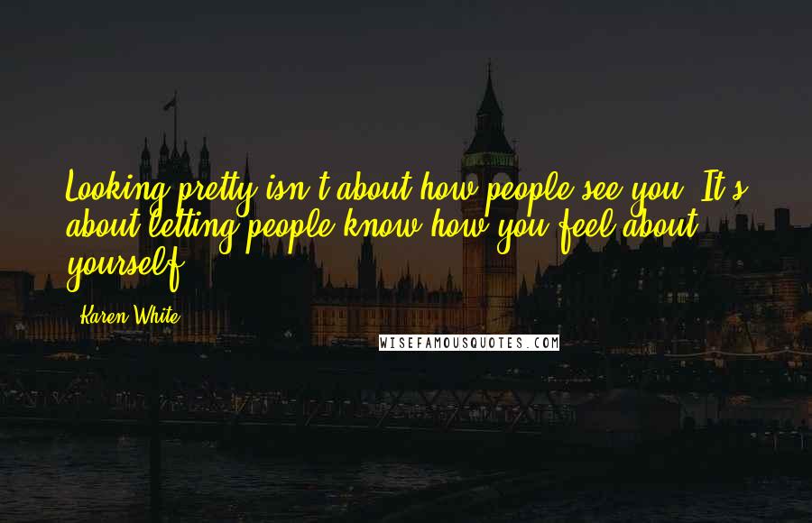 Karen White Quotes: Looking pretty isn't about how people see you. It's about letting people know how you feel about yourself.