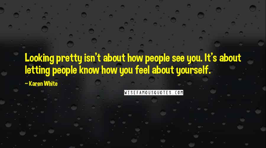 Karen White Quotes: Looking pretty isn't about how people see you. It's about letting people know how you feel about yourself.