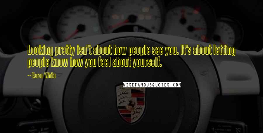 Karen White Quotes: Looking pretty isn't about how people see you. It's about letting people know how you feel about yourself.