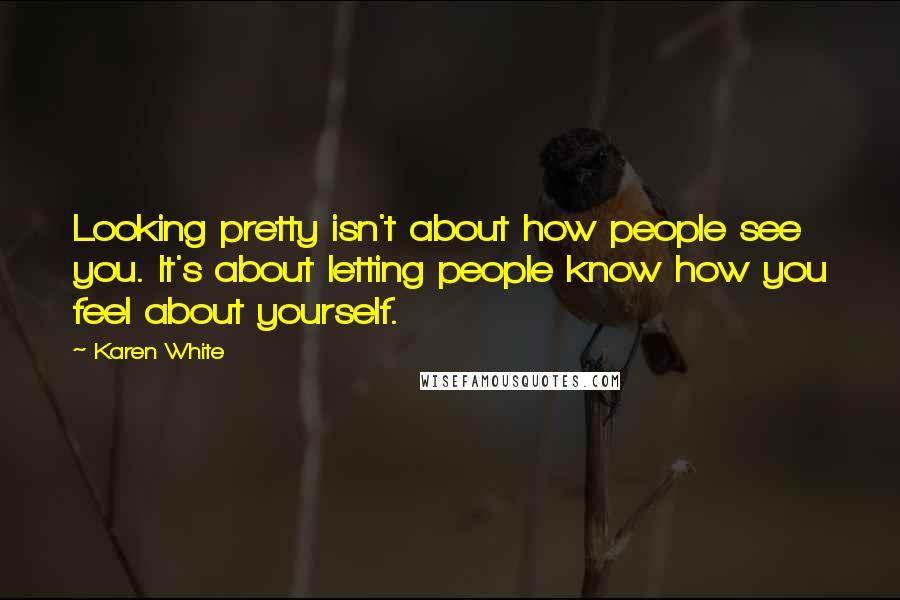 Karen White Quotes: Looking pretty isn't about how people see you. It's about letting people know how you feel about yourself.