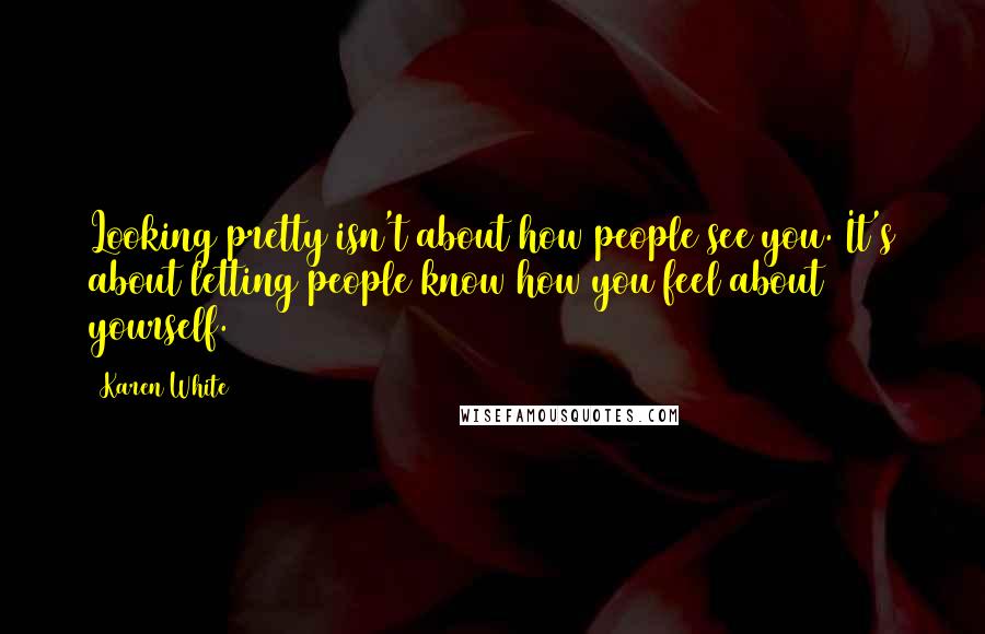 Karen White Quotes: Looking pretty isn't about how people see you. It's about letting people know how you feel about yourself.