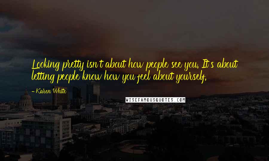 Karen White Quotes: Looking pretty isn't about how people see you. It's about letting people know how you feel about yourself.