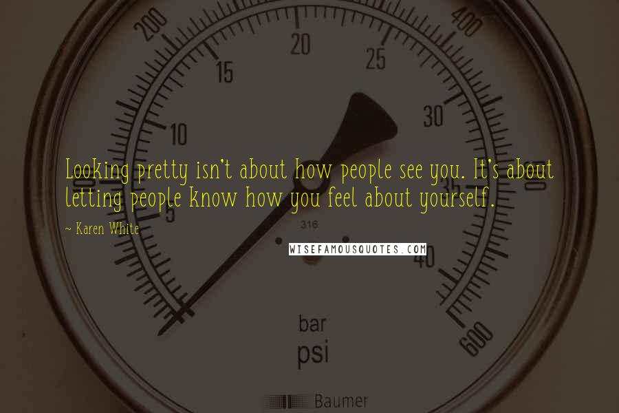 Karen White Quotes: Looking pretty isn't about how people see you. It's about letting people know how you feel about yourself.