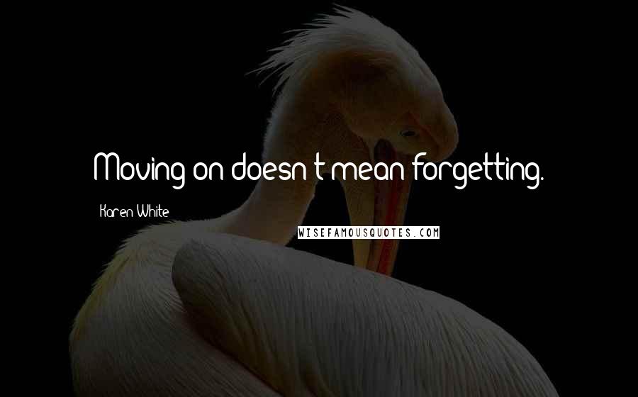 Karen White Quotes: Moving on doesn't mean forgetting.