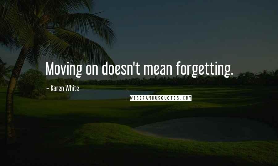 Karen White Quotes: Moving on doesn't mean forgetting.