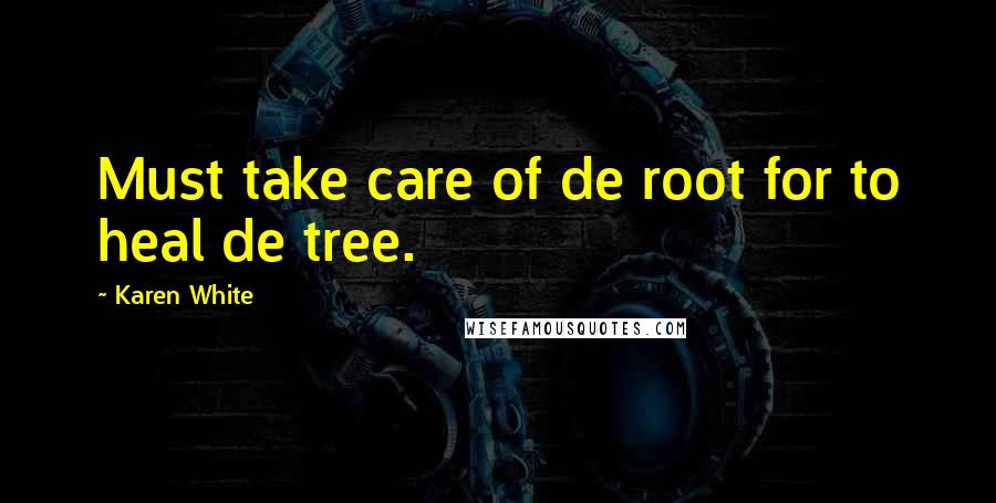 Karen White Quotes: Must take care of de root for to heal de tree.