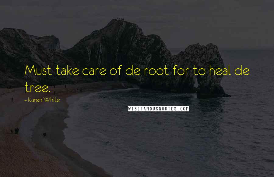 Karen White Quotes: Must take care of de root for to heal de tree.