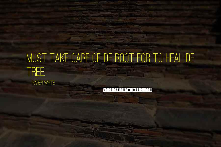 Karen White Quotes: Must take care of de root for to heal de tree.