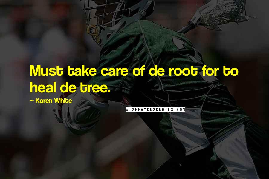 Karen White Quotes: Must take care of de root for to heal de tree.