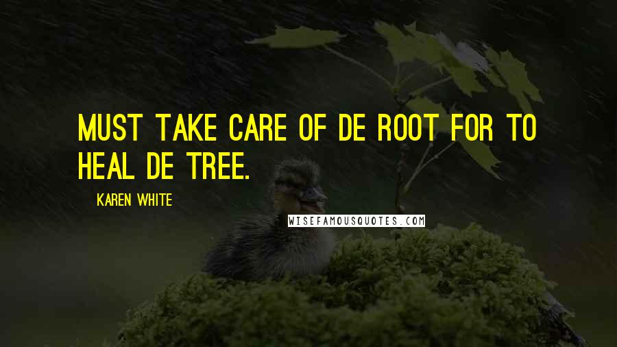 Karen White Quotes: Must take care of de root for to heal de tree.