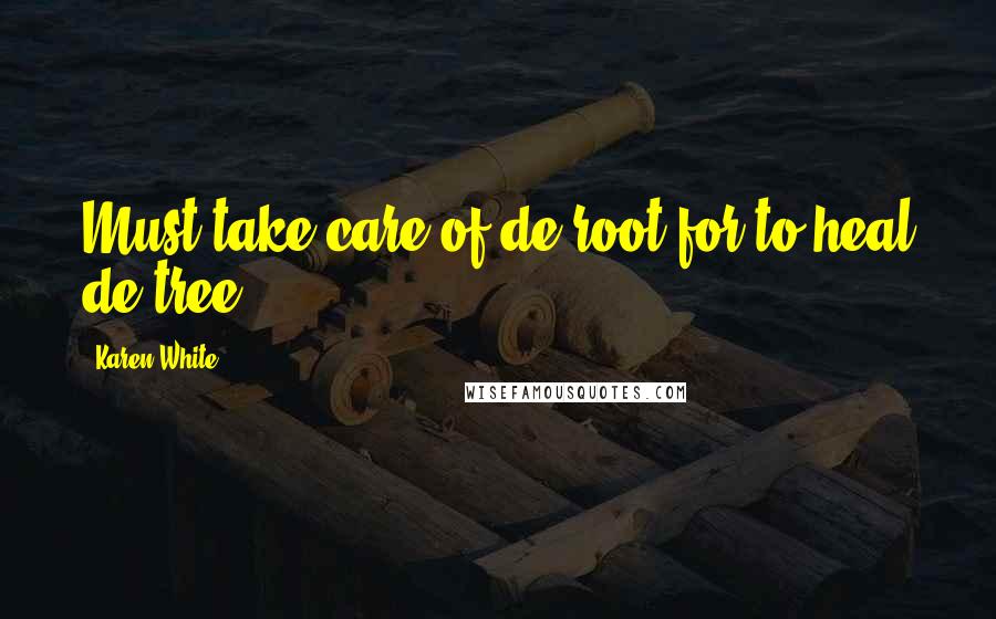 Karen White Quotes: Must take care of de root for to heal de tree.