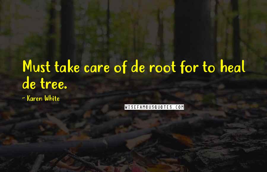 Karen White Quotes: Must take care of de root for to heal de tree.