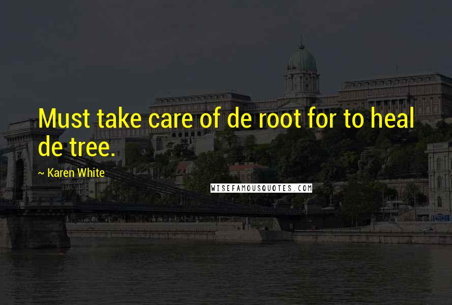 Karen White Quotes: Must take care of de root for to heal de tree.