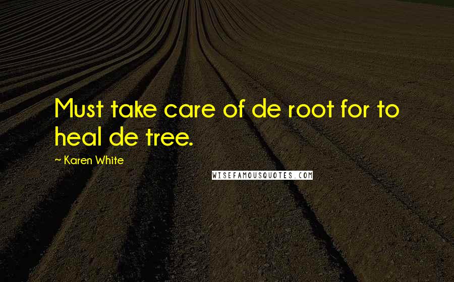 Karen White Quotes: Must take care of de root for to heal de tree.