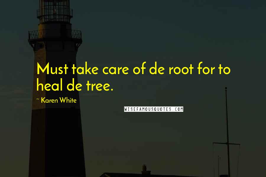 Karen White Quotes: Must take care of de root for to heal de tree.