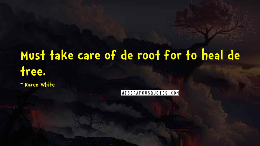 Karen White Quotes: Must take care of de root for to heal de tree.