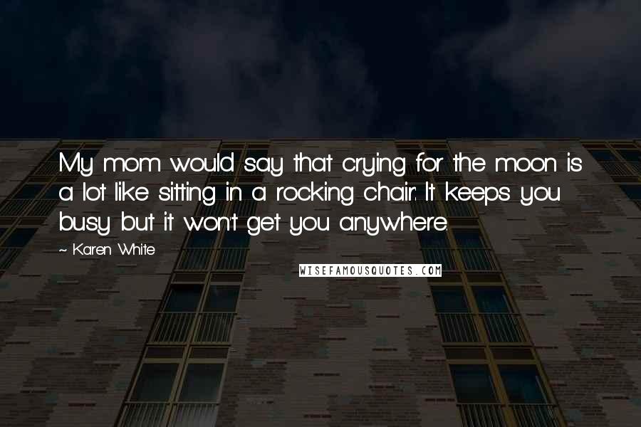 Karen White Quotes: My mom would say that crying for the moon is a lot like sitting in a rocking chair: It keeps you busy but it won't get you anywhere.