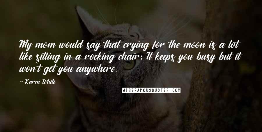 Karen White Quotes: My mom would say that crying for the moon is a lot like sitting in a rocking chair: It keeps you busy but it won't get you anywhere.