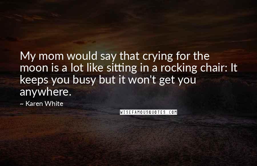 Karen White Quotes: My mom would say that crying for the moon is a lot like sitting in a rocking chair: It keeps you busy but it won't get you anywhere.