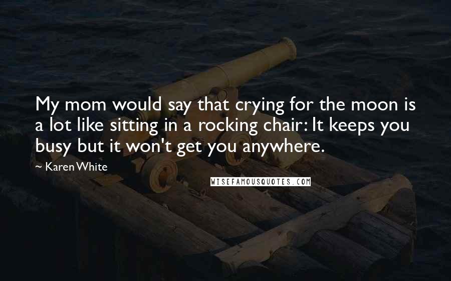 Karen White Quotes: My mom would say that crying for the moon is a lot like sitting in a rocking chair: It keeps you busy but it won't get you anywhere.