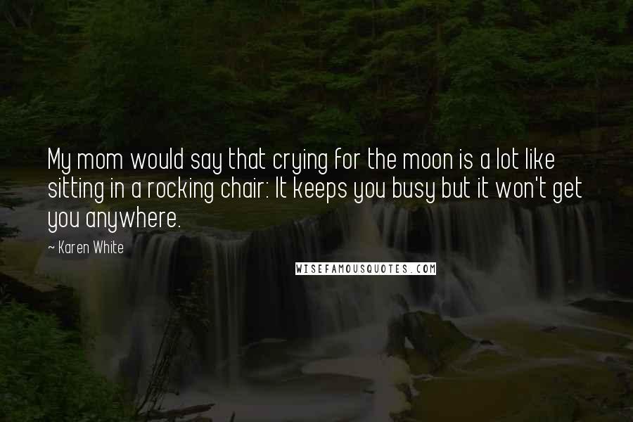 Karen White Quotes: My mom would say that crying for the moon is a lot like sitting in a rocking chair: It keeps you busy but it won't get you anywhere.