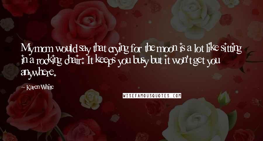 Karen White Quotes: My mom would say that crying for the moon is a lot like sitting in a rocking chair: It keeps you busy but it won't get you anywhere.