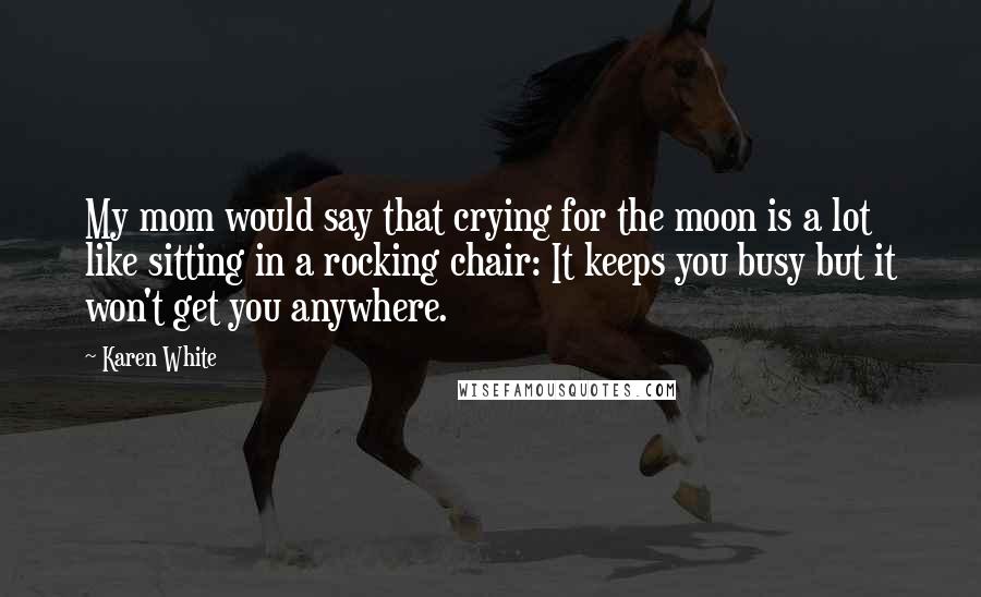 Karen White Quotes: My mom would say that crying for the moon is a lot like sitting in a rocking chair: It keeps you busy but it won't get you anywhere.