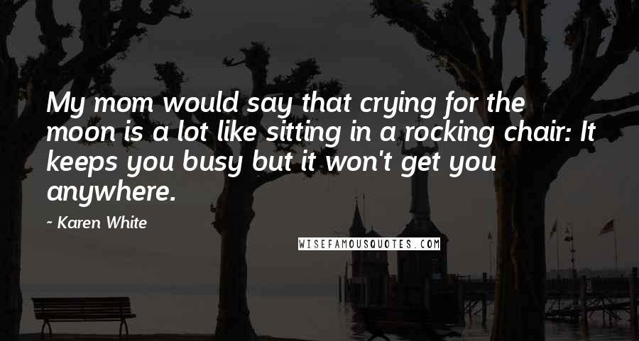 Karen White Quotes: My mom would say that crying for the moon is a lot like sitting in a rocking chair: It keeps you busy but it won't get you anywhere.