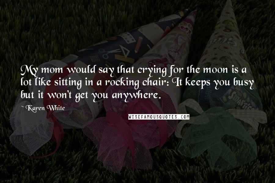 Karen White Quotes: My mom would say that crying for the moon is a lot like sitting in a rocking chair: It keeps you busy but it won't get you anywhere.