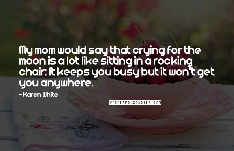 Karen White Quotes: My mom would say that crying for the moon is a lot like sitting in a rocking chair: It keeps you busy but it won't get you anywhere.