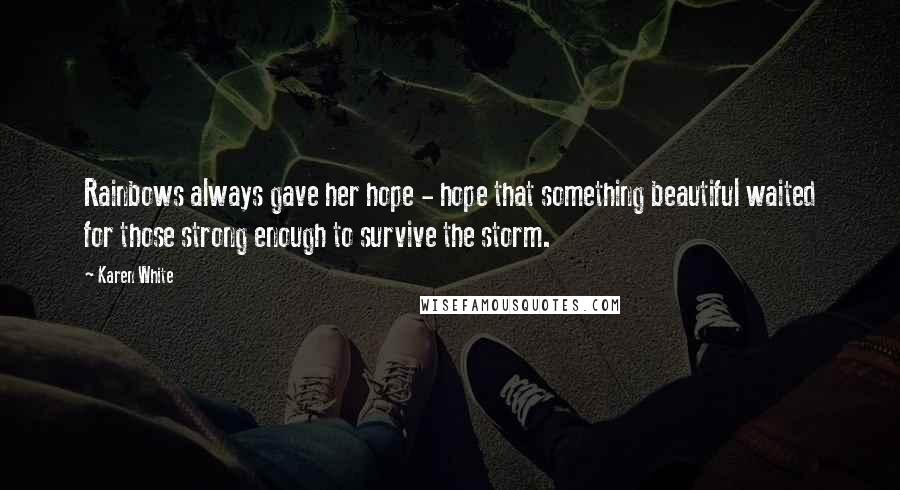 Karen White Quotes: Rainbows always gave her hope - hope that something beautiful waited for those strong enough to survive the storm.